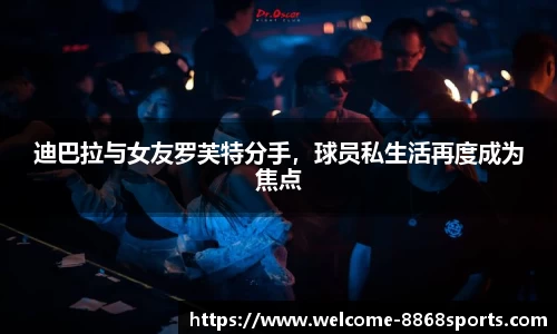 迪巴拉与女友罗芙特分手，球员私生活再度成为焦点