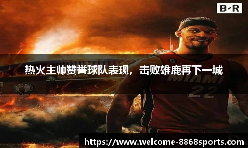热火主帅赞誉球队表现，击败雄鹿再下一城