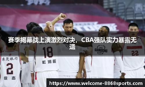 赛季揭幕战上演激烈对决，CBA强队实力暴露无遗