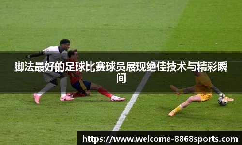 脚法最好的足球比赛球员展现绝佳技术与精彩瞬间