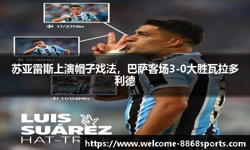 苏亚雷斯上演帽子戏法，巴萨客场3-0大胜瓦拉多利德