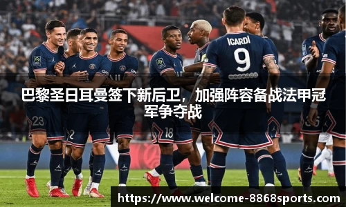 巴黎圣日耳曼签下新后卫，加强阵容备战法甲冠军争夺战