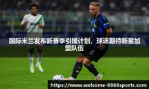 国际米兰发布新赛季引援计划，球迷期待新星加盟队伍