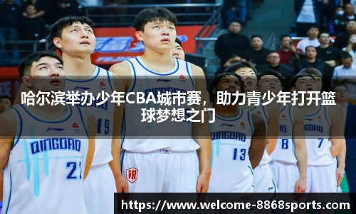 哈尔滨举办少年CBA城市赛，助力青少年打开篮球梦想之门