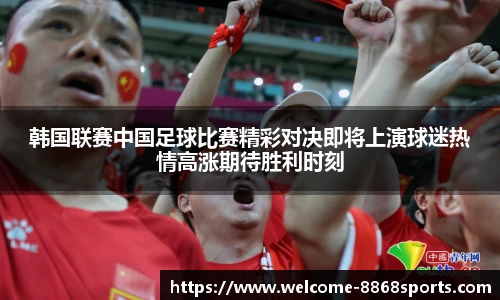 韩国联赛中国足球比赛精彩对决即将上演球迷热情高涨期待胜利时刻