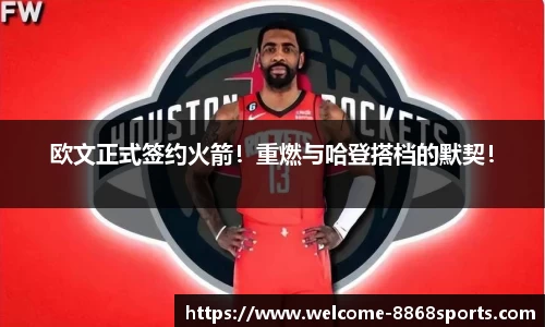 欧文正式签约火箭！重燃与哈登搭档的默契！