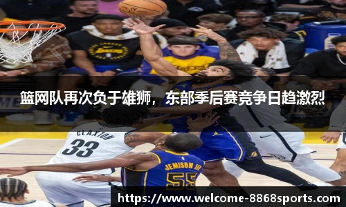 篮网队再次负于雄狮，东部季后赛竞争日趋激烈