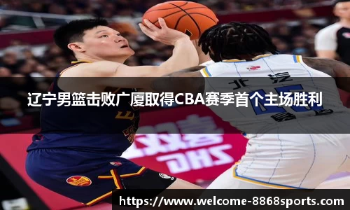 辽宁男篮击败广厦取得CBA赛季首个主场胜利