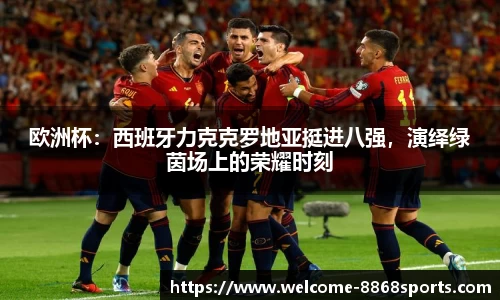欧洲杯：西班牙力克克罗地亚挺进八强，演绎绿茵场上的荣耀时刻