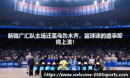 新疆广汇队主场迁至乌鲁木齐，篮球迷的盛事即将上演！
