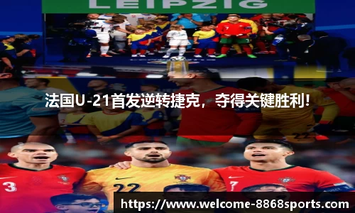 法国U-21首发逆转捷克，夺得关键胜利!