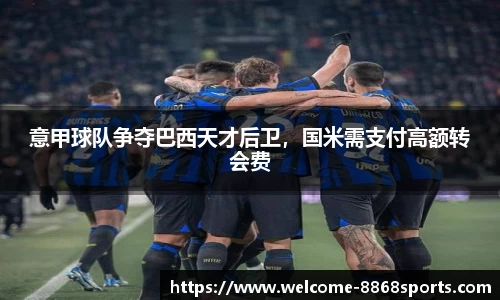 意甲球队争夺巴西天才后卫，国米需支付高额转会费