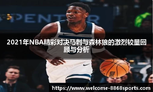 2021年NBA精彩对决马刺与森林狼的激烈较量回顾与分析