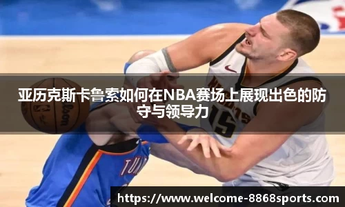 亚历克斯卡鲁索如何在NBA赛场上展现出色的防守与领导力