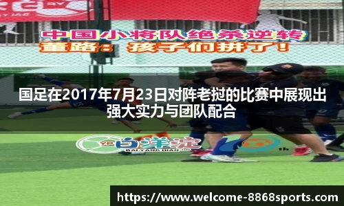 国足在2017年7月23日对阵老挝的比赛中展现出强大实力与团队配合