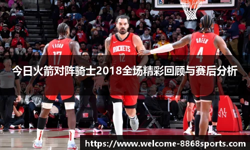 今日火箭对阵骑士2018全场精彩回顾与赛后分析