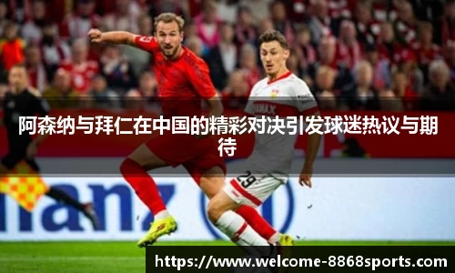 阿森纳与拜仁在中国的精彩对决引发球迷热议与期待