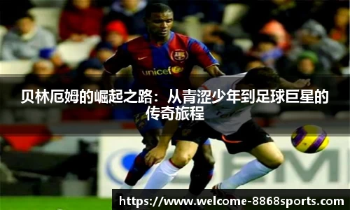 贝林厄姆的崛起之路：从青涩少年到足球巨星的传奇旅程
