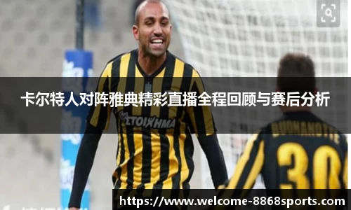 卡尔特人对阵雅典精彩直播全程回顾与赛后分析