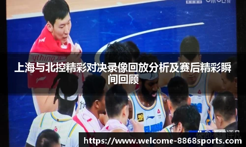 上海与北控精彩对决录像回放分析及赛后精彩瞬间回顾